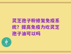 灵芝孢子粉修复免疫系统？提高免疫力吃灵芝孢子油可以吗