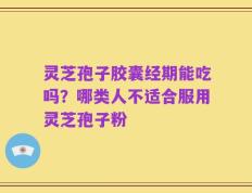 灵芝孢子胶囊经期能吃吗？哪类人不适合服用灵芝孢子粉