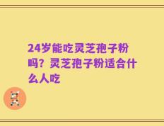 24岁能吃灵芝孢子粉吗？灵芝孢子粉适合什么人吃
