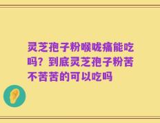 灵芝孢子粉喉咙痛能吃吗？到底灵芝孢子粉苦不苦苦的可以吃吗