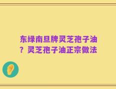 东绿南旦牌灵芝孢子油？灵芝孢子油正宗做法
