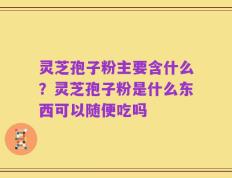 灵芝孢子粉主要含什么？灵芝孢子粉是什么东西可以随便吃吗