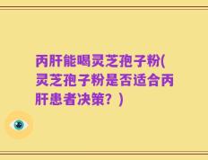 丙肝能喝灵芝孢子粉(灵芝孢子粉是否适合丙肝患者决策？)
