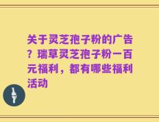 关于灵芝孢子粉的广告？瑞草灵芝孢子粉一百元福利，都有哪些福利活动