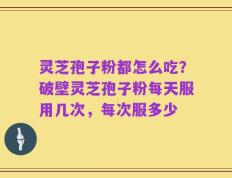 灵芝孢子粉都怎么吃？破壁灵芝孢子粉每天服用几次，每次服多少