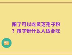 阳了可以吃灵芝孢子粉？孢子粉什么人适合吃