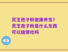 灵芝孢子粉健康养生？灵芝孢子粉是什么东西可以随便吃吗