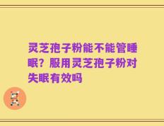 灵芝孢子粉能不能管睡眠？服用灵芝孢子粉对失眠有效吗