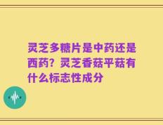 灵芝多糖片是中药还是西药？灵芝香菇平菇有什么标志性成分