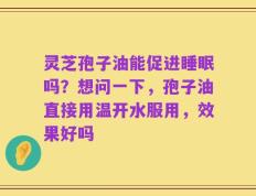 灵芝孢子油能促进睡眠吗？想问一下，孢子油直接用温开水服用，效果好吗
