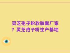 灵芝孢子粉软胶囊厂家？灵芝孢子粉生产基地