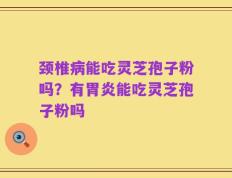 颈椎病能吃灵芝孢子粉吗？有胃炎能吃灵芝孢子粉吗