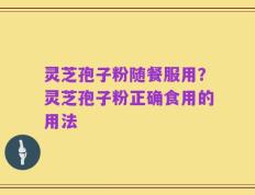 灵芝孢子粉随餐服用？灵芝孢子粉正确食用的用法