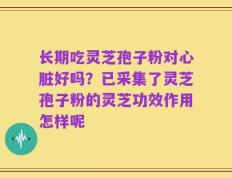 长期吃灵芝孢子粉对心脏好吗？已采集了灵芝孢子粉的灵芝功效作用怎样呢