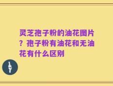 灵芝孢子粉的油花图片？孢子粉有油花和无油花有什么区别