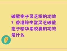 破壁袍子灵芝粉的功效？香港懿生堂灵芝破壁孢子精华素胶囊的功效是什么