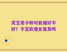 灵芝孢子粉对肌瘤好不好？子宫肌瘤会复发吗