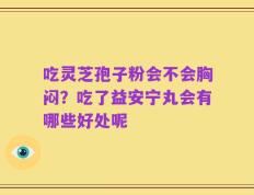 吃灵芝孢子粉会不会胸闷？吃了益安宁丸会有哪些好处呢