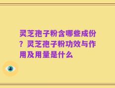 灵芝孢子粉含哪些成份？灵芝孢子粉功效与作用及用量是什么
