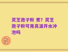 灵芝孢子粉 煮？灵芝孢子粉可用高温开水冲泡吗