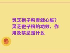 灵芝孢子粉青蛙心脏？灵芝孢子粉的功效、作用及禁忌是什么