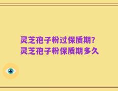 灵芝孢子粉过保质期？灵芝孢子粉保质期多久