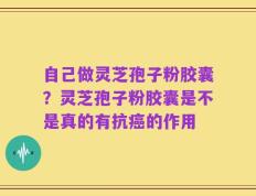 自己做灵芝孢子粉胶囊？灵芝孢子粉胶囊是不是真的有抗癌的作用