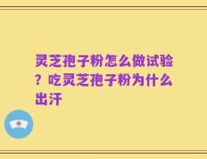 灵芝孢子粉怎么做试验？吃灵芝孢子粉为什么出汗