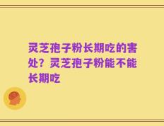 灵芝孢子粉长期吃的害处？灵芝孢子粉能不能长期吃