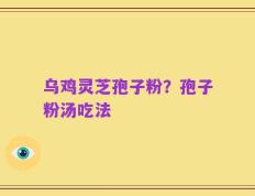 乌鸡灵芝孢子粉？孢子粉汤吃法