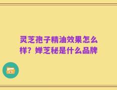 灵芝孢子精油效果怎么样？婵芝秘是什么品牌