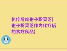 化疗后吃孢子粉灵芝(孢子粉灵芝作为化疗后的食疗良品)