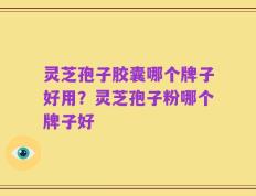 灵芝孢子胶囊哪个牌子好用？灵芝孢子粉哪个牌子好