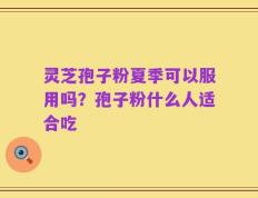 灵芝孢子粉夏季可以服用吗？孢子粉什么人适合吃