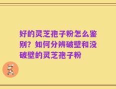 好的灵芝孢子粉怎么鉴别？如何分辨破壁和没破壁的灵芝孢子粉