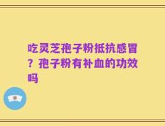 吃灵芝孢子粉抵抗感冒？孢子粉有补血的功效吗