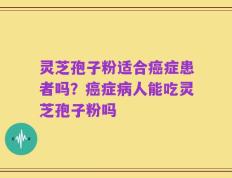 灵芝孢子粉适合癌症患者吗？癌症病人能吃灵芝孢子粉吗