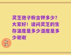 灵芝孢子粉含钾多少？大家好！请问灵芝的生存温度是多少湿度是多少谢谢
