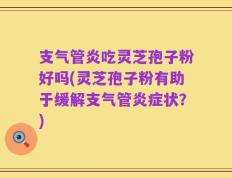 支气管炎吃灵芝孢子粉好吗(灵芝孢子粉有助于缓解支气管炎症状？)