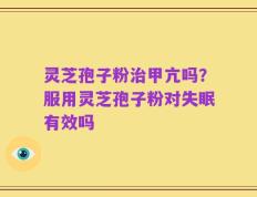 灵芝孢子粉治甲亢吗？服用灵芝孢子粉对失眠有效吗