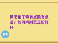 灵芝孢子粉有点酸有点苦？如何辨别灵芝粉好坏