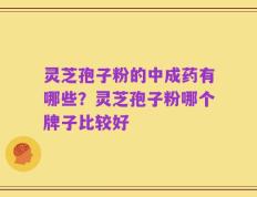 灵芝孢子粉的中成药有哪些？灵芝孢子粉哪个牌子比较好