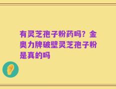 有灵芝孢子粉药吗？金奥力牌破壁灵芝孢子粉是真的吗