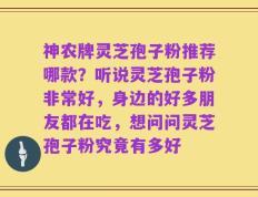 神农牌灵芝孢子粉推荐哪款？听说灵芝孢子粉非常好，身边的好多朋友都在吃，想问问灵芝孢子粉究竟有多好