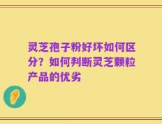 灵芝孢子粉好坏如何区分？如何判断灵芝颗粒产品的优劣
