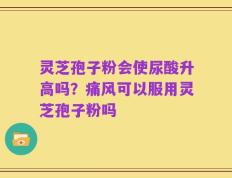 灵芝孢子粉会使尿酸升高吗？痛风可以服用灵芝孢子粉吗
