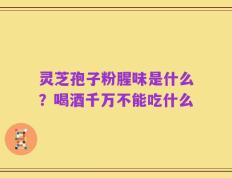 灵芝孢子粉腥味是什么？喝酒千万不能吃什么