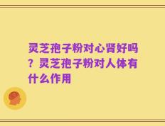 灵芝孢子粉对心肾好吗？灵芝孢子粉对人体有什么作用
