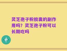灵芝孢子粉胶囊的副作用吗？灵芝孢子粉可以长期吃吗
