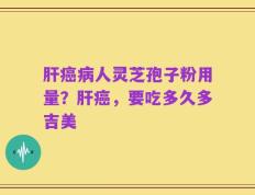 肝癌病人灵芝孢子粉用量？肝癌，要吃多久多吉美